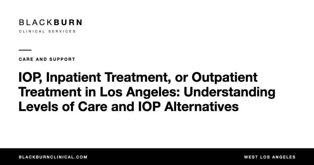 IOP, Inpatient Treatment, or Outpatient Treatment in Los Angeles: Understanding Levels of Care and IOP Alternatives, Blackburn Clinical Services